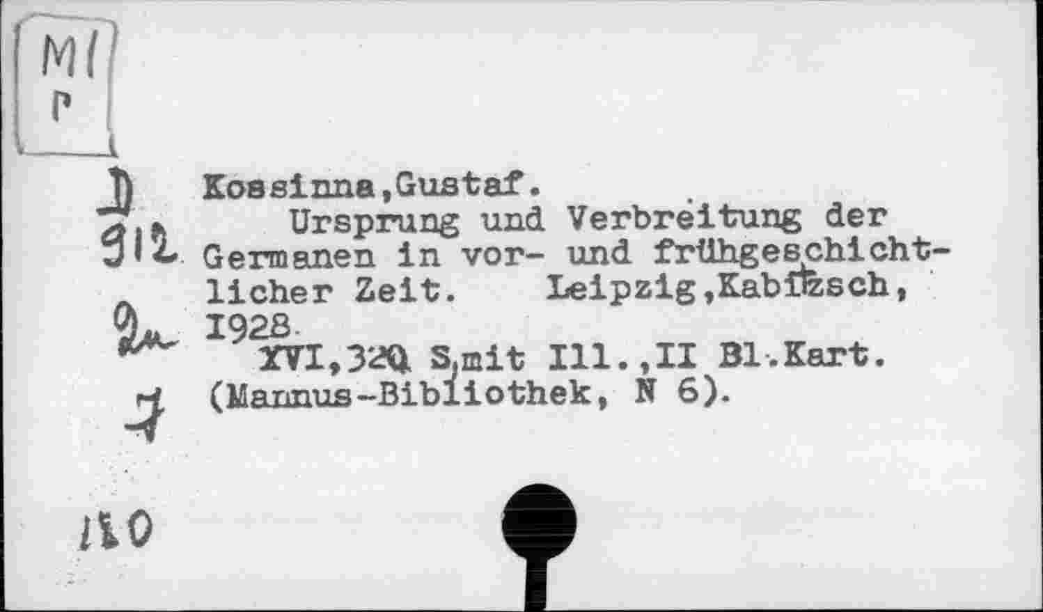 ﻿J su
2k
4
Kossinne,Gustaf.
Ursprung und Verbreitung der Germanen in vor- und frühgeschicht licher Zeit. Leipzig»KabÖzsch, I92S
XVI,ЗЭД S.mit Ill.,II Bl.Kart. (Мапппя-Bibliothek, N 6).
M